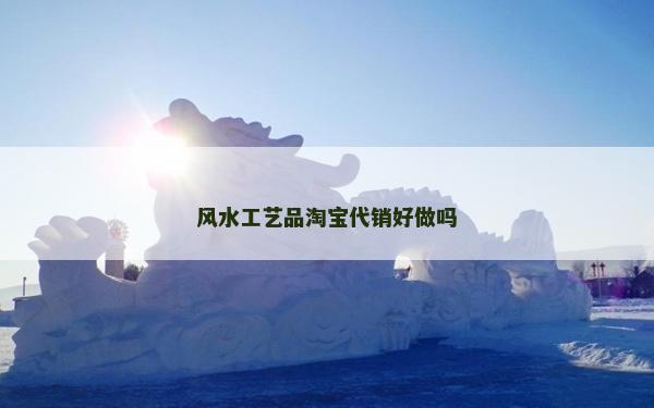 風水工藝品淘寶代銷好做嗎 風水工藝品淘寶代銷好做嗎