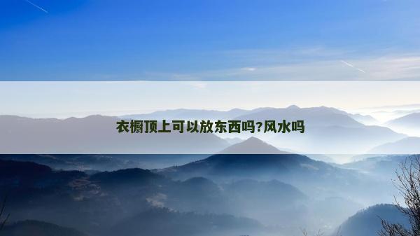 衣櫥頂上可以放東西嗎?風(fēng)水嗎
