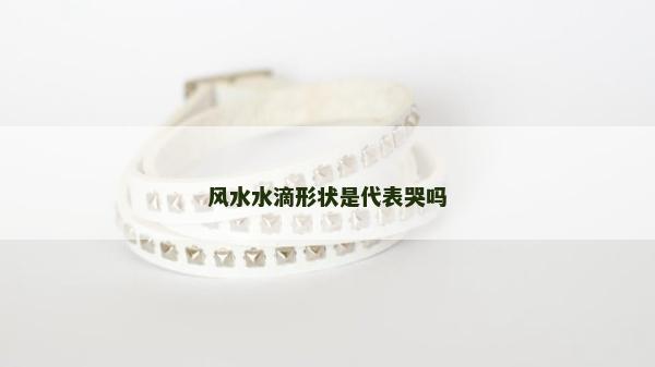 風(fēng)水水滴形狀是代表哭嗎
