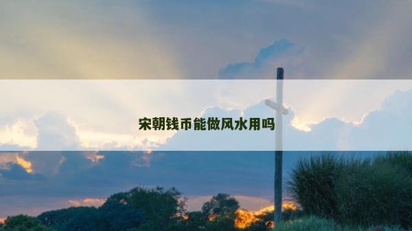 宋朝錢幣能做風水用嗎 宋朝錢幣能做風水用嗎