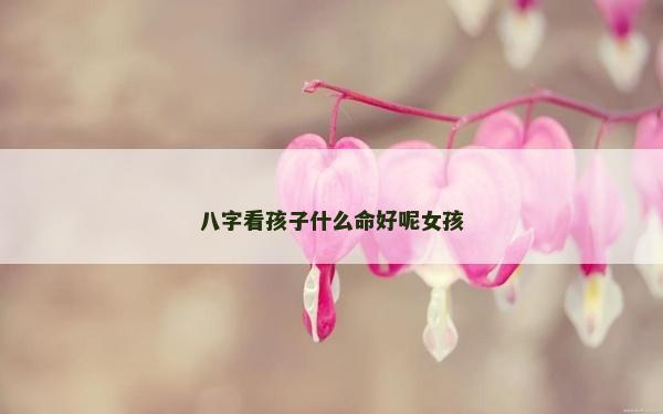 八字看孩子什么命好呢女孩