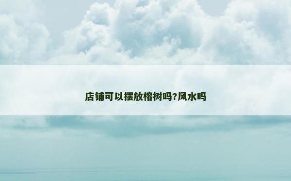 店鋪可以擺放榕樹嗎?風(fēng)水嗎