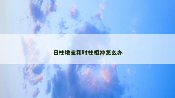 日柱地支和時柱相沖怎么辦