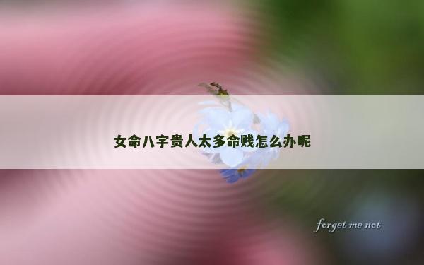 女命八字貴人太多命賤怎么辦呢