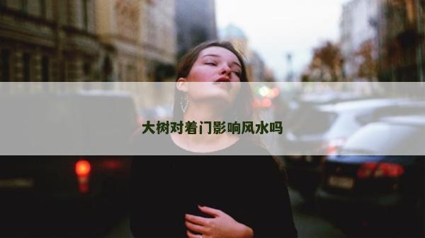 大樹對著門影響風水嗎