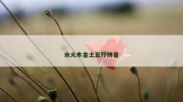 水火木金土五行拼音 水火木金土五行拼音