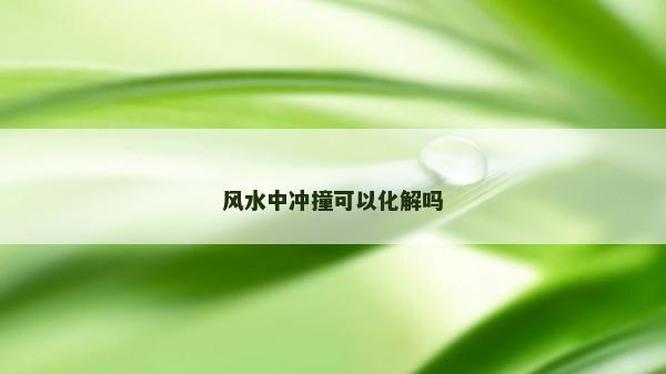 風(fēng)水中沖撞可以化解嗎