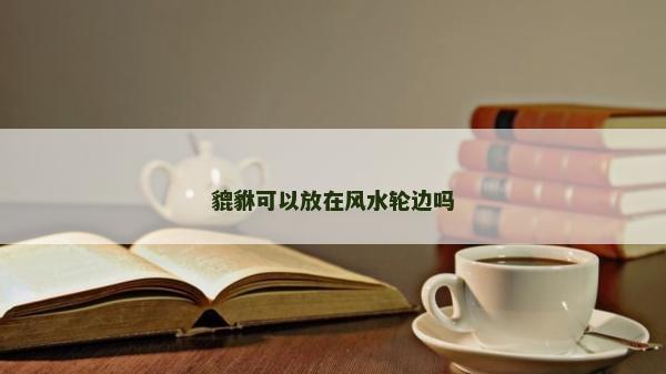貔貅可以放在風水輪邊嗎 貔貅可以放在風水輪邊嗎
