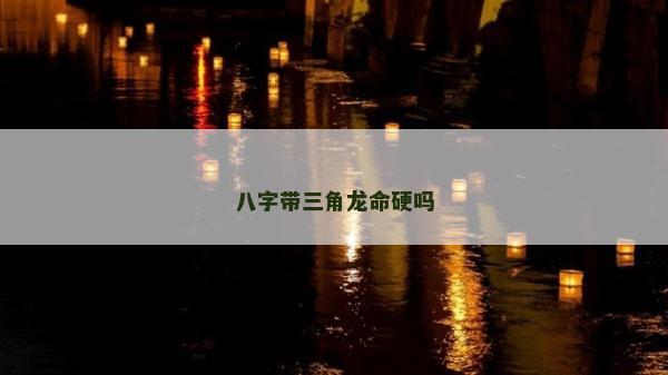 八字帶三角龍命硬嗎