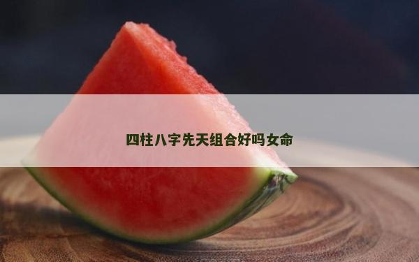 四柱八字先天組合好嗎女命