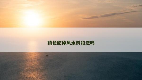鎮(zhèn)長砍掉風水樹犯法嗎