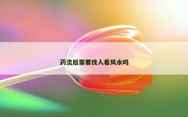 藥流后需要找人看風(fēng)水嗎