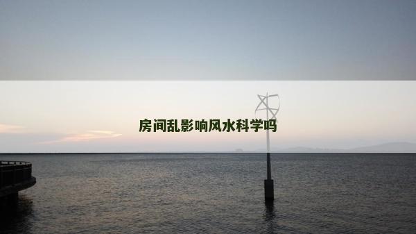房間亂影響風水科學嗎