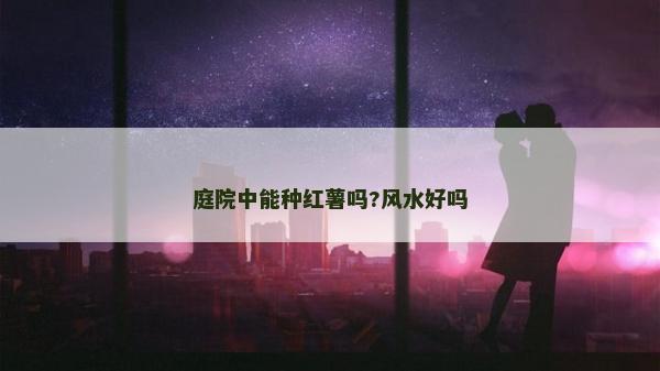 庭院中能種紅薯嗎?風(fēng)水好嗎