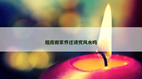 租房搬家喬遷講究風水嗎