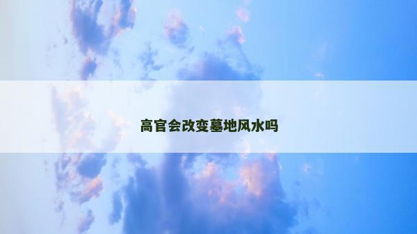 高官會改變墓地風水嗎