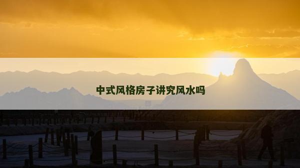 中式風(fēng)格房子講究風(fēng)水嗎 中式風(fēng)格房子講究風(fēng)水嗎