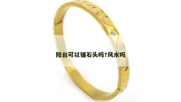 陽(yáng)臺(tái)可以鋪石頭嗎?風(fēng)水嗎
