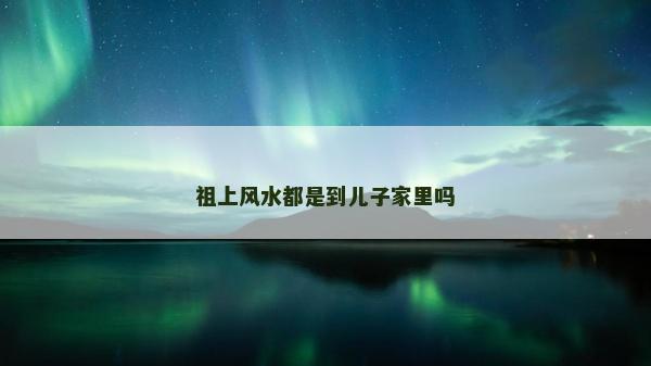 祖上風(fēng)水都是到兒子家里嗎