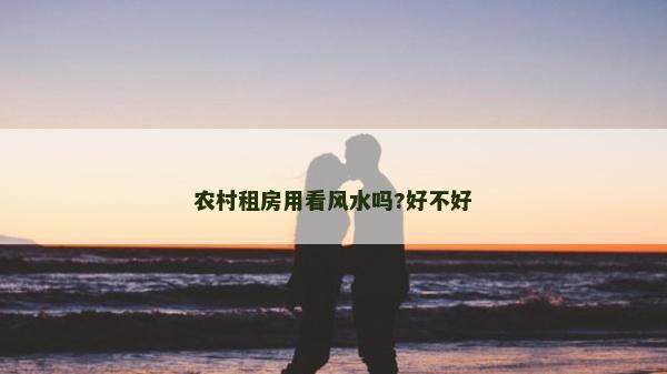 農村租房用看風水嗎?好不好