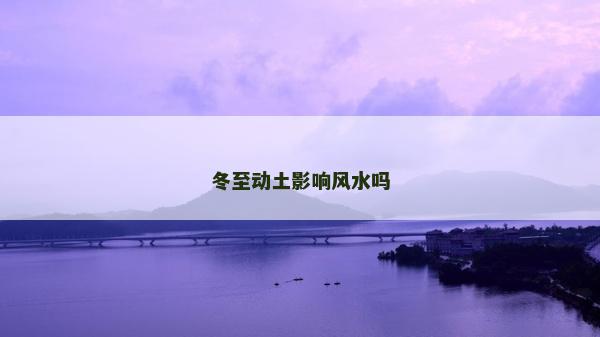 冬至動土影響風水嗎 冬至動土影響風水嗎