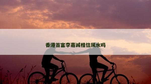 香港首富李嘉誠相信風水嗎