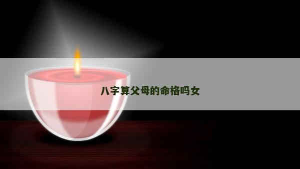 八字算父母的命格嗎女