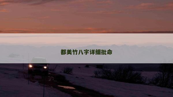 都美竹八字詳細(xì)批命 都美竹八字詳細(xì)批命