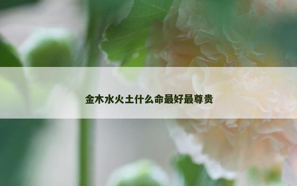 金木水火土什么命最好最尊貴