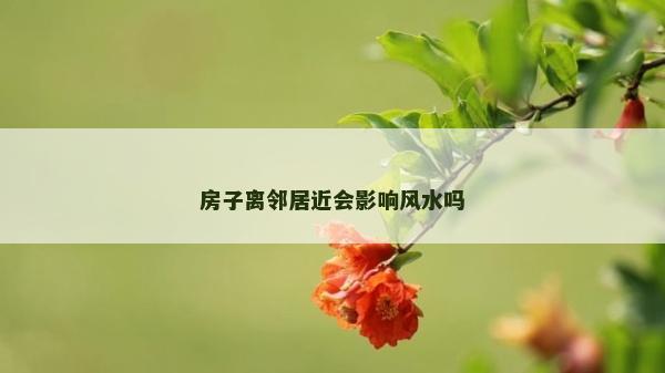 房子離鄰居近會影響風(fēng)水嗎