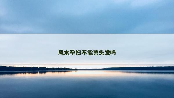 風水孕婦不能剪頭發嗎