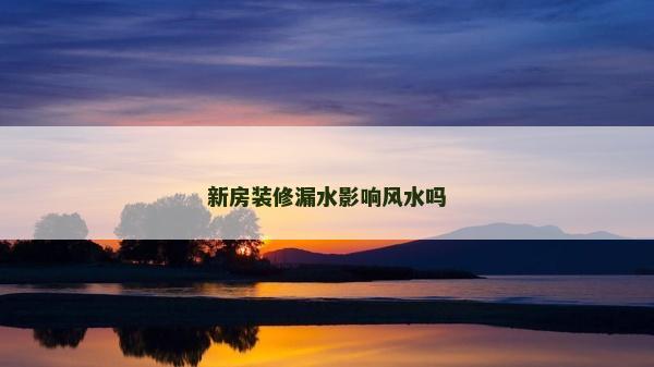 新房裝修漏水影響風水嗎