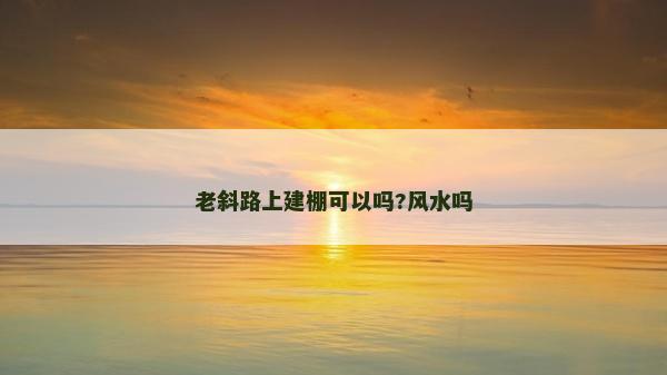 老斜路上建棚可以嗎?風(fēng)水嗎