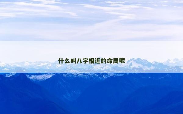 什么叫八字相近的命局呢 什么叫八字相近的命局呢