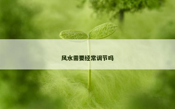 風水需要經常調節嗎 風水需要經常調節嗎