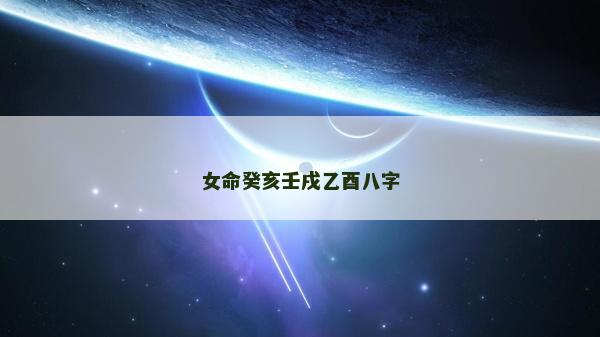 女命癸亥壬戌乙酉八字 女命癸亥壬戌乙酉八字