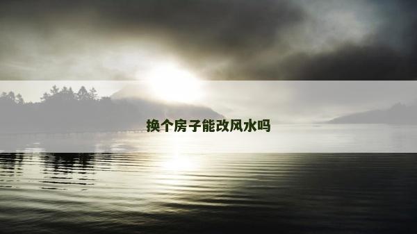換個房子能改風水嗎