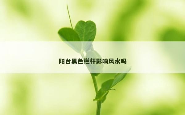 陽臺黑色欄桿影響風(fēng)水嗎 陽臺黑色欄桿影響風(fēng)水嗎