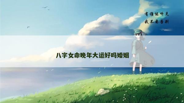 八字女命晚年大運好嗎婚姻 八字女命晚年大運好嗎婚姻