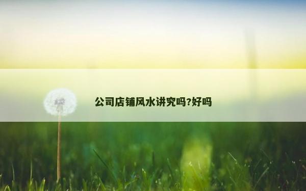 公司店鋪風(fēng)水講究嗎?好嗎