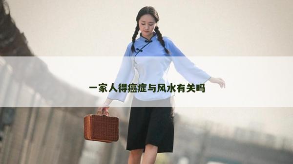 一家人得癌癥與風(fēng)水有關(guān)嗎
