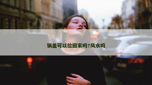 鍋蓋可以撿回家嗎?風(fēng)水嗎