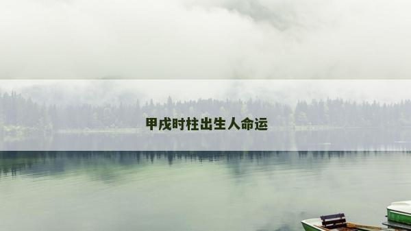 甲戌時(shí)柱出生人命運(yùn) 甲戌時(shí)柱出生人命運(yùn)