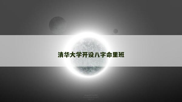 清華大學(xué)開(kāi)設(shè)八字命里班 清華大學(xué)開(kāi)設(shè)八字命里班