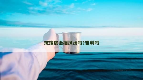 玻璃房會擋風水嗎?吉利嗎