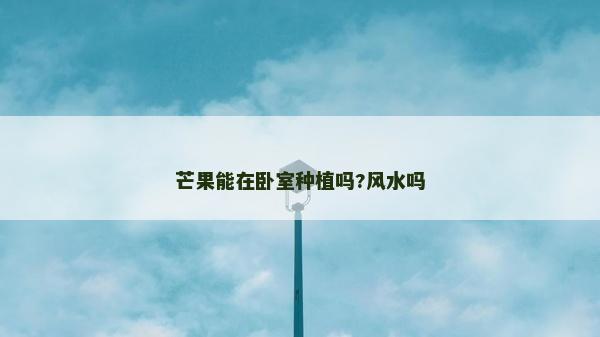 芒果能在臥室種植嗎?風(fēng)水嗎
