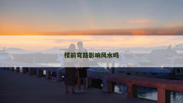 樓前彎路影響風(fēng)水嗎