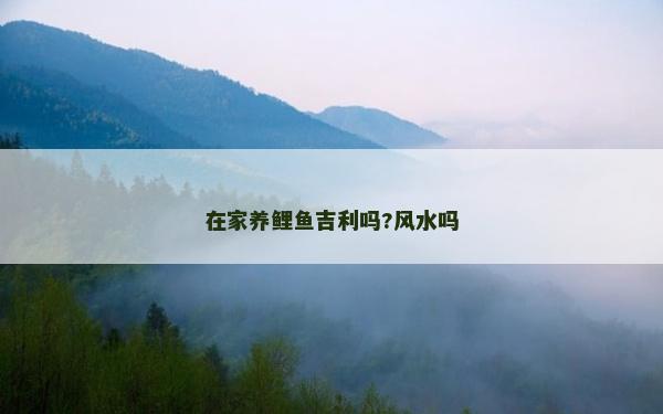 在家養(yǎng)鯉魚吉利嗎?風(fēng)水嗎