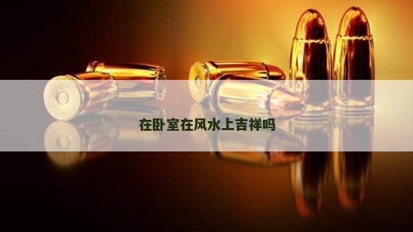 在臥室在風(fēng)水上吉祥嗎