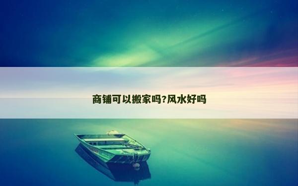 商鋪可以搬家嗎?風(fēng)水好嗎
